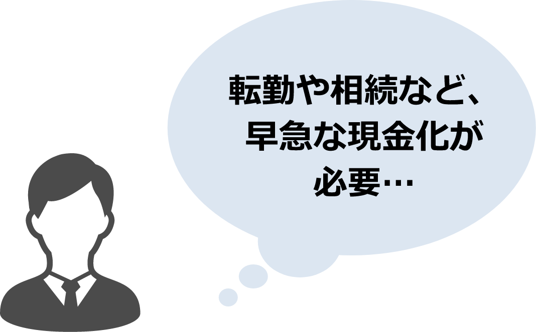 転勤や相続など、早急な現金化が 必要…
