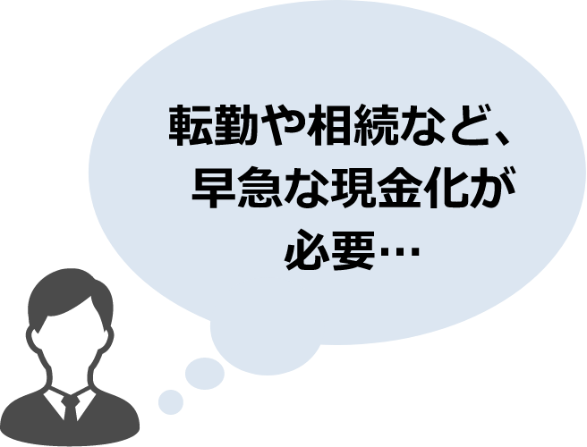 転勤や相続など、早急な現金化が必要…